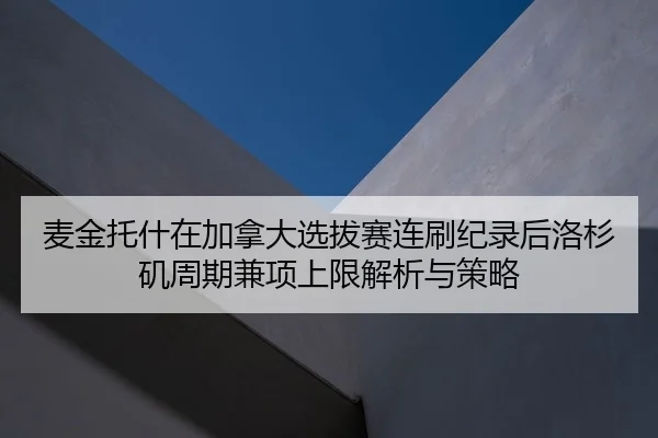 麦金托什在加拿大选拔赛连刷纪录后洛杉矶周期兼项上限解析与策略