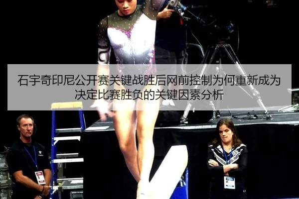 石宇奇印尼公开赛关键战胜后网前控制为何重新成为决定比赛胜负的关键因素分析