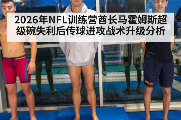 2026年NFL训练营酋长马霍姆斯超级碗失利后传球进攻战术升级分析