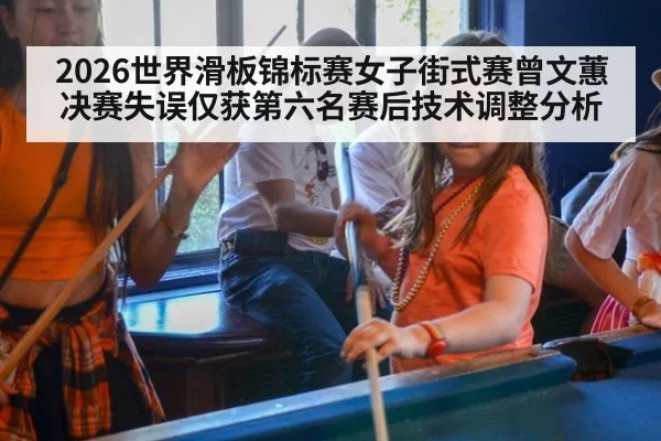 2026世界滑板锦标赛女子街式赛曾文蕙决赛失误仅获第六名赛后技术调整分析