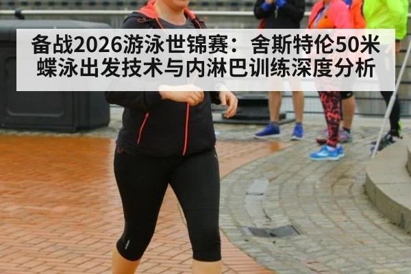 备战2026游泳世锦赛:舍斯特伦50米蝶泳出发技术与内淋巴训练深度分析