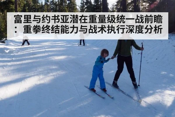 富里与约书亚潜在重量级统一战前瞻:重拳终结能力与战术执行深度分析