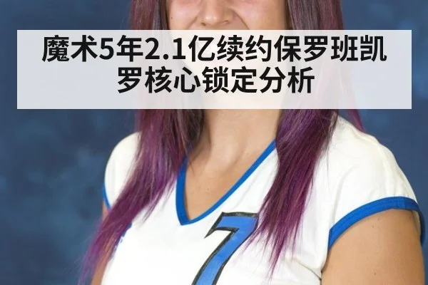 魔术5年2.1亿续约保罗班凯罗核心锁定分析