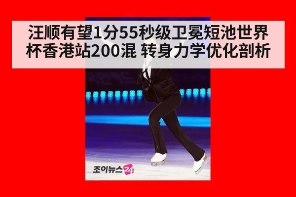 汪顺有望1分55秒级卫冕短池世界杯香港站200混 转身力学优化剖析