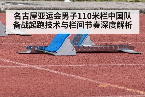 名古屋亚运会男子110米栏中国队备战起跑技术与栏间节奏深度解析（j9.com）