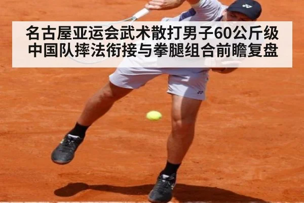 名古屋亚运会武术散打男子60公斤级 中国队摔法衔接与拳腿组合前瞻复盘（j9.com）