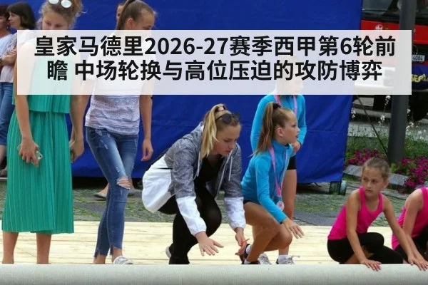 皇家马德里2026-27赛季西甲第6轮前瞻 中场轮换与高位压迫的攻防博弈