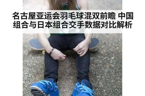 名古屋亚运会羽毛球混双前瞻 中国组合与日本组合交手数据对比解析（j9.com）