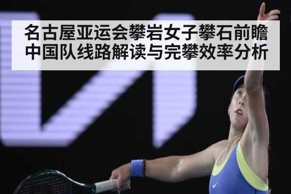 名古屋亚运会攀岩女子攀石前瞻 中国队线路解读与完攀效率分析（j9.com）