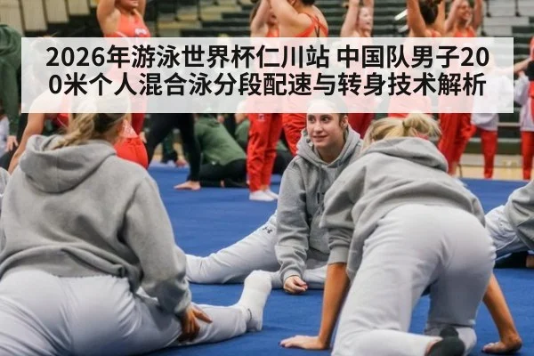 2026年游泳世界杯仁川站 中国队男子200米个人混合泳分段配速与转身技术解析（j9.com）