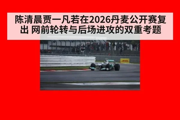 陈清晨贾一凡若在2026丹麦公开赛复出 网前轮转与后场进攻的双重考题（j9.com）
